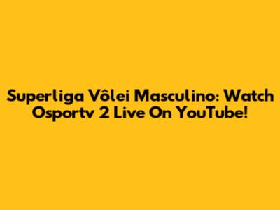 Superliga Vôlei Masculino: Watch Osportv 2 Live On YouTube!