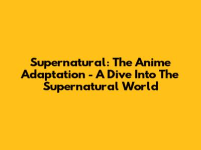 Supernatural: The Anime Adaptation - A Dive Into The Supernatural World
