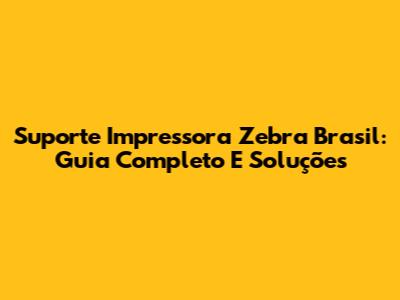 Suporte Impressora Zebra Brasil: Guia Completo E Soluções
