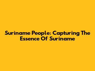 Suriname People: Capturing The Essence Of Suriname