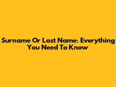 Surname Or Last Name: Everything You Need To Know