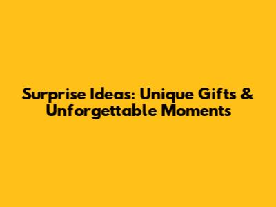 Surprise Ideas: Unique Gifts & Unforgettable Moments
