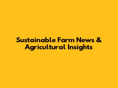 Sustainable Farm News & Agricultural Insights