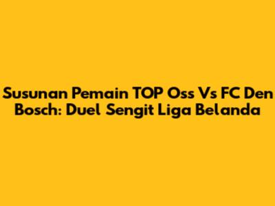 Susunan Pemain TOP Oss Vs FC Den Bosch: Duel Sengit Liga Belanda
