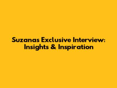 Suzana's Exclusive Interview: Insights & Inspiration