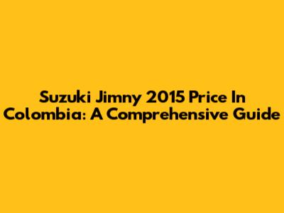 Suzuki Jimny 2015 Price In Colombia: A Comprehensive Guide