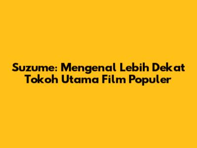 Suzume: Mengenal Lebih Dekat Tokoh Utama Film Populer