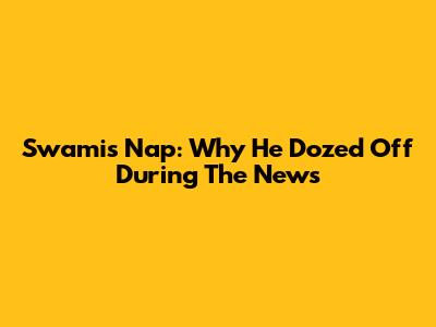 Swami's Nap: Why He Dozed Off During The News