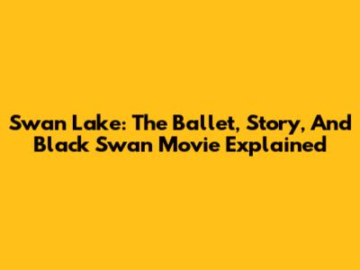 Swan Lake: The Ballet, Story, And Black Swan Movie Explained