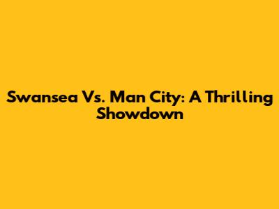 Swansea Vs. Man City: A Thrilling Showdown