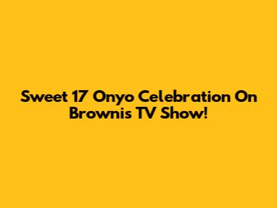 Sweet 17 Onyo Celebration On Brownis TV Show!
