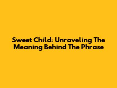 Sweet Child: Unraveling The Meaning Behind The Phrase