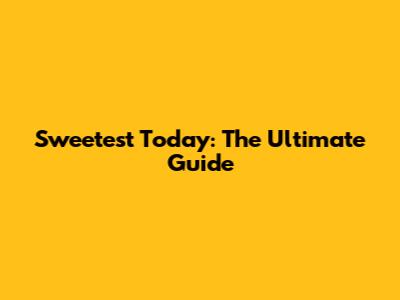 Sweetest Today: The Ultimate Guide
