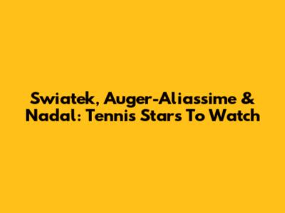 Swiatek, Auger-Aliassime & Nadal: Tennis Stars To Watch
