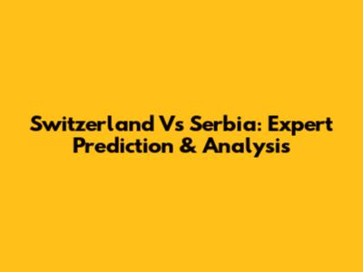 Switzerland Vs Serbia: Expert Prediction & Analysis