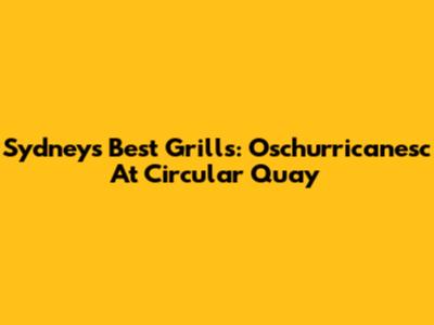 Sydney's Best Grills: Oschurricanesc At Circular Quay