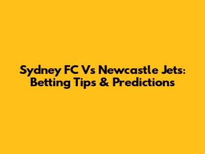 Sydney FC Vs Newcastle Jets: Betting Tips & Predictions