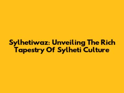 Sylhetiwaz: Unveiling The Rich Tapestry Of Sylheti Culture