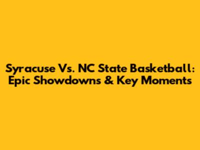 Syracuse Vs. NC State Basketball: Epic Showdowns & Key Moments