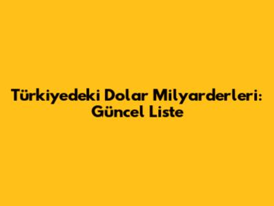 Türkiye'deki Dolar Milyarderleri: Güncel Liste