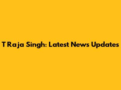 T Raja Singh: Latest News Updates