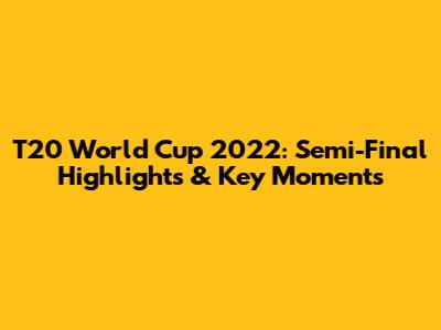 T20 World Cup 2022: Semi-Final Highlights & Key Moments