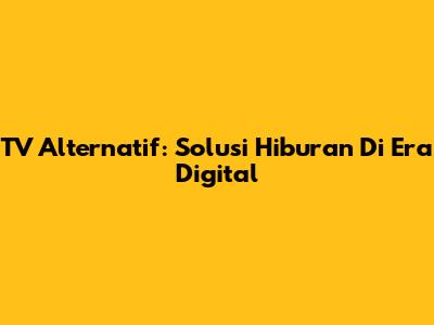 TV Alternatif: Solusi Hiburan Di Era Digital