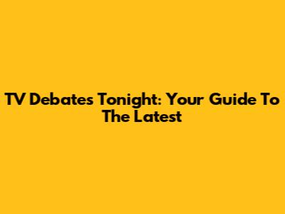 TV Debates Tonight: Your Guide To The Latest