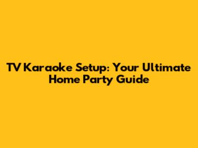 TV Karaoke Setup: Your Ultimate Home Party Guide