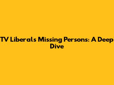 TV Liberal's Missing Persons: A Deep Dive