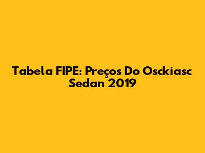 Tabela FIPE: Preços Do Osckiasc Sedan 2019