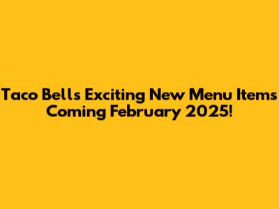 Taco Bell's Exciting New Menu Items Coming February 2025!