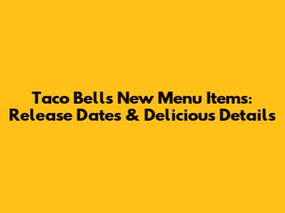 Taco Bell's New Menu Items: Release Dates & Delicious Details