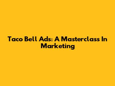Taco Bell Ads: A Masterclass In Marketing