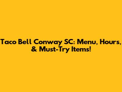 Taco Bell Conway SC: Menu, Hours, & Must-Try Items!
