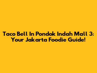 Taco Bell In Pondok Indah Mall 3: Your Jakarta Foodie Guide!