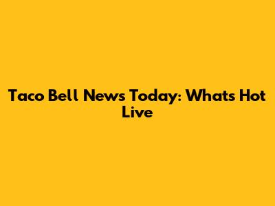 Taco Bell News Today: What's Hot Live