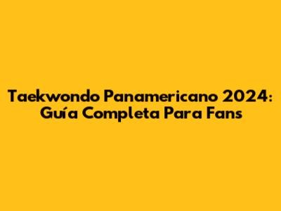 Taekwondo Panamericano 2024: Guía Completa Para Fans