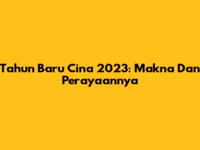 Tahun Baru Cina 2023: Makna Dan Perayaannya