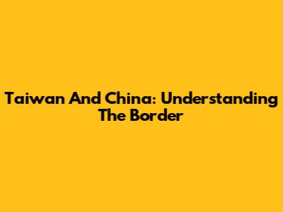 Taiwan And China: Understanding The Border