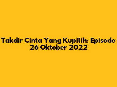 Takdir Cinta Yang Kupilih: Episode 26 Oktober 2022