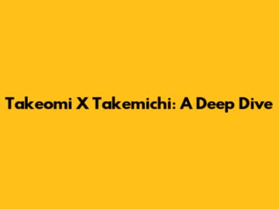 Takeomi X Takemichi: A Deep Dive