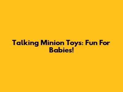 Talking Minion Toys: Fun For Babies!