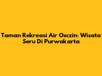 Taman Rekreasi Air Osczin: Wisata Seru Di Purwakarta