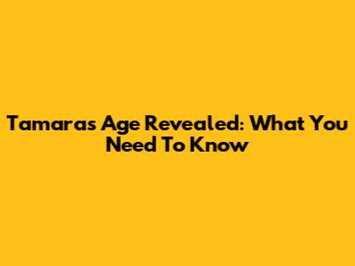 Tamara's Age Revealed: What You Need To Know