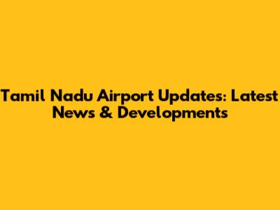 Tamil Nadu Airport Updates: Latest News & Developments