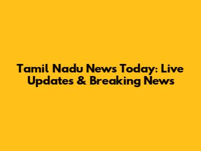 Tamil Nadu News Today: Live Updates & Breaking News
