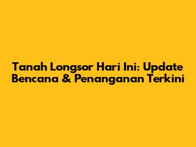 Tanah Longsor Hari Ini: Update Bencana & Penanganan Terkini