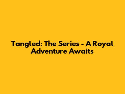 Tangled: The Series - A Royal Adventure Awaits