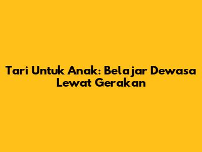 Tari Untuk Anak: Belajar Dewasa Lewat Gerakan